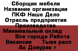 Сборщик мебели › Название организации ­ ПКФ Наше Дело › Отрасль предприятия ­ Производство › Минимальный оклад ­ 30 000 - Все города Работа » Вакансии   . Тыва респ.,Ак-Довурак г.